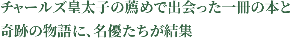 チャールズ皇太子の薦めで出会った一冊の本と奇跡の物語に、名優たちが結集